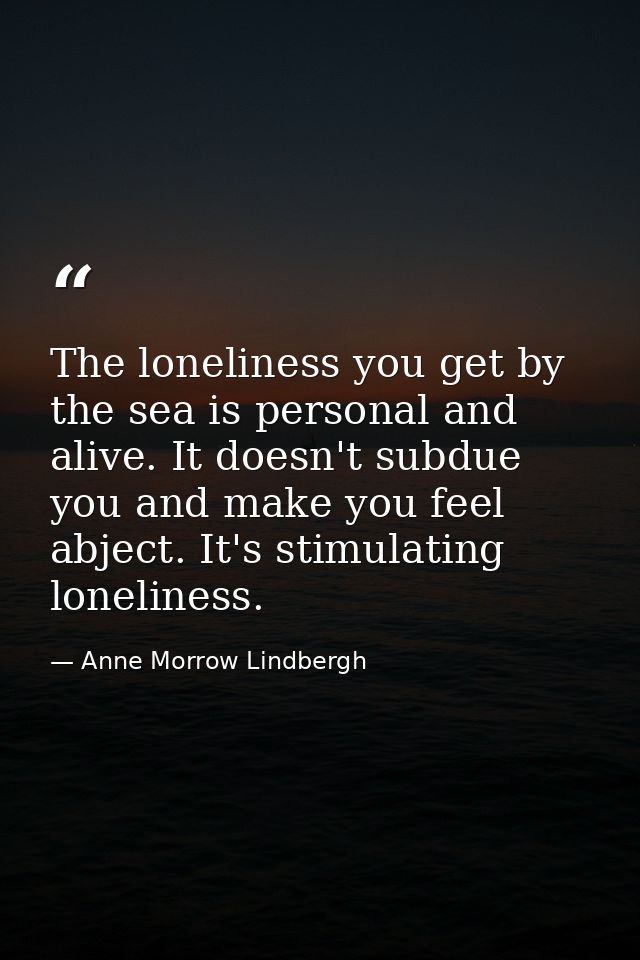 The loneliness you get by the sea is personal and alive. It doesn't subdue you and make you feel abject. It's stimulatin — Anne Morrow Lindbergh