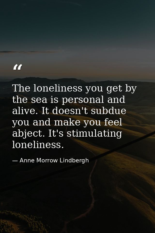 The loneliness you get by the sea is personal and alive. It doesn't subdue you and make you feel abject. It's stimulatin — Anne Morrow Lindbergh