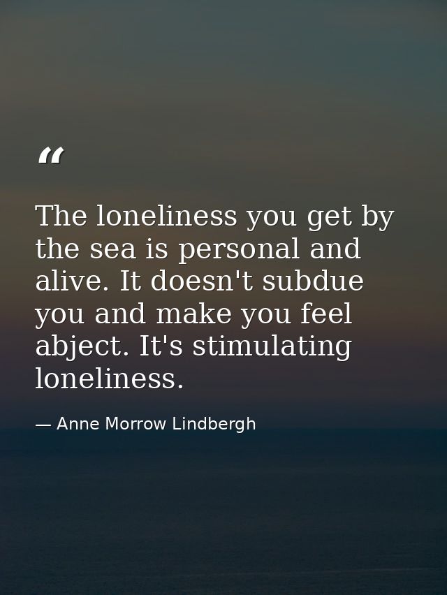 The loneliness you get by the sea is personal and alive. It doesn't subdue you and make you feel abject. It's stimulatin — Anne Morrow Lindbergh