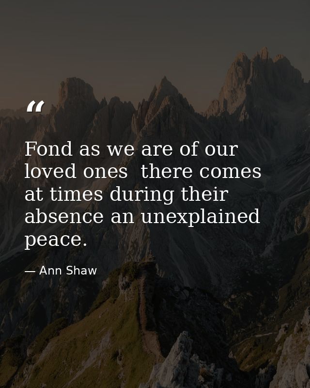 Fond as we are of our loved ones  there comes at times during their absence an unexplained peace. — Ann Shaw