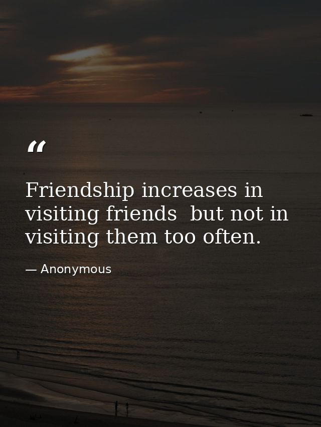 Friendship increases in visiting friends  but not in visiting them too often. — Anonymous