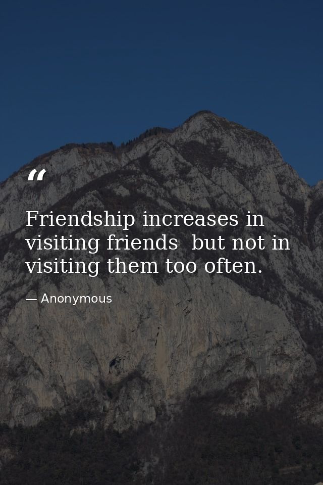 Friendship increases in visiting friends  but not in visiting them too often. — Anonymous