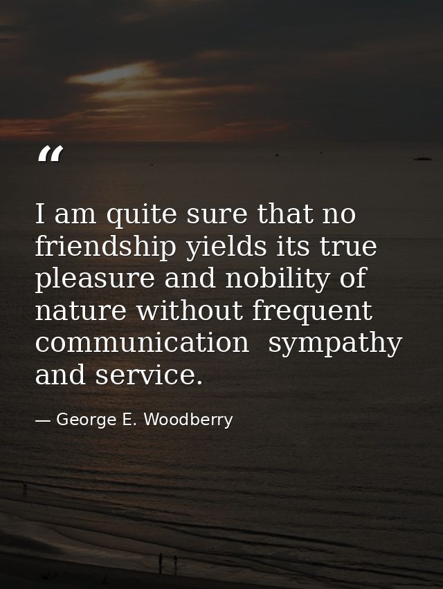 I am quite sure that no friendship yields its true pleasure and nobility of nature without frequent communication  sympa — George E. Woodberry