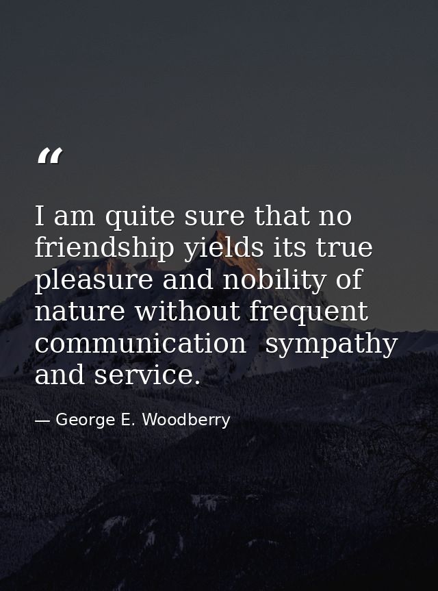 I am quite sure that no friendship yields its true pleasure and nobility of nature without frequent communication  sympa — George E. Woodberry