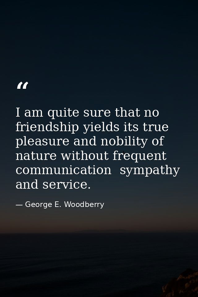 I am quite sure that no friendship yields its true pleasure and nobility of nature without frequent communication  sympa — George E. Woodberry