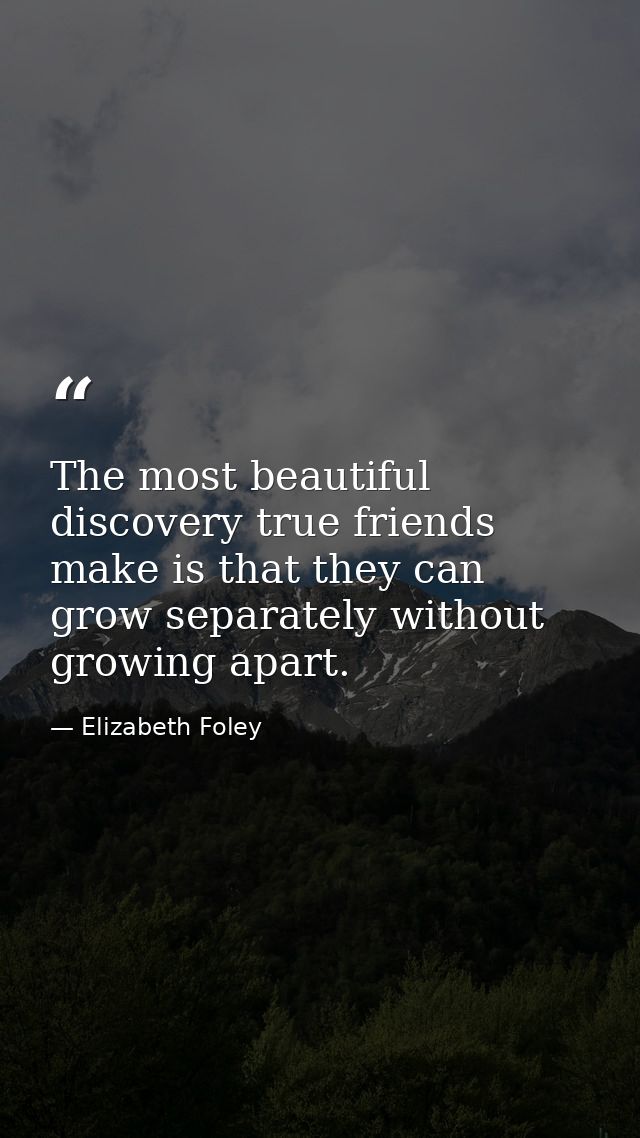 The most beautiful discovery true friends make is that they can grow separately without growing apart. — Elizabeth Foley