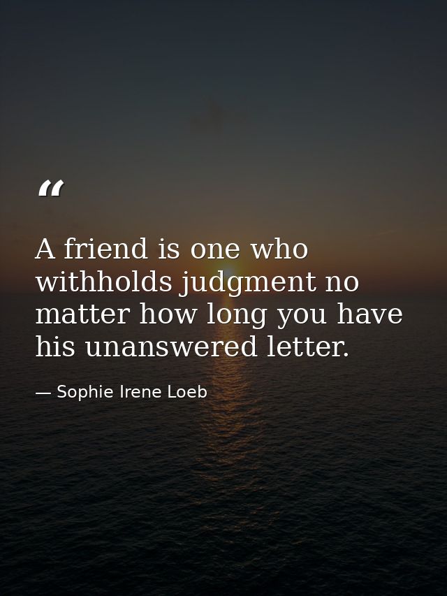 A friend is one who withholds judgment no matter how long you have his unanswered letter. — Sophie Irene Loeb