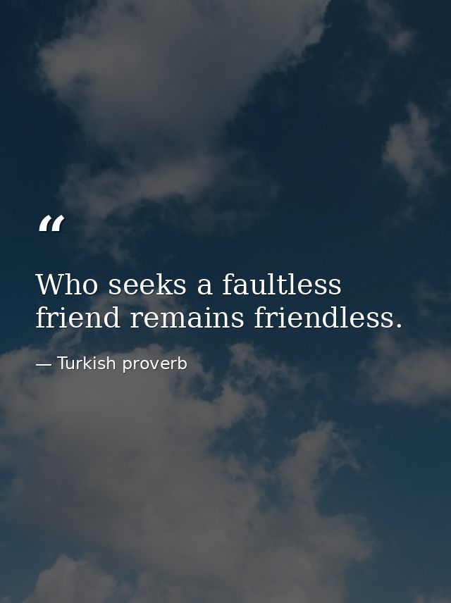 Who seeks a faultless friend remains friendless. — Turkish proverb
