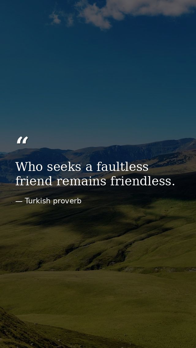 Who seeks a faultless friend remains friendless. — Turkish proverb