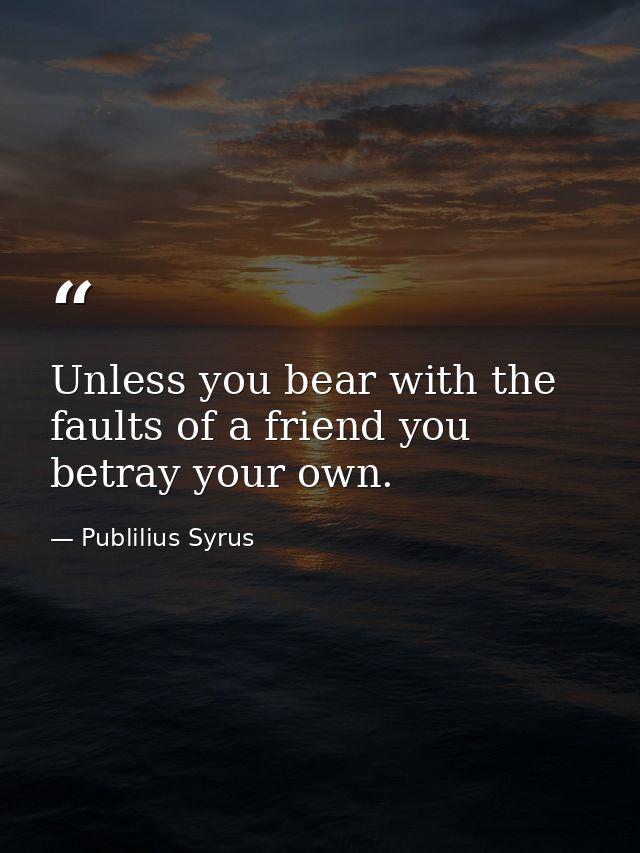 Unless you bear with the faults of a friend you betray your own. — Publilius Syrus