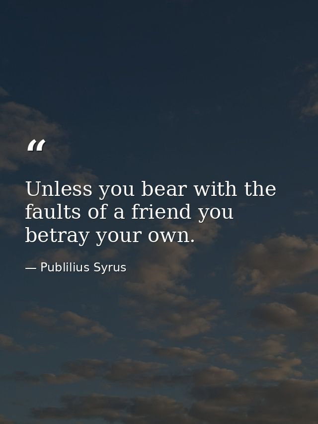 Unless you bear with the faults of a friend you betray your own. — Publilius Syrus