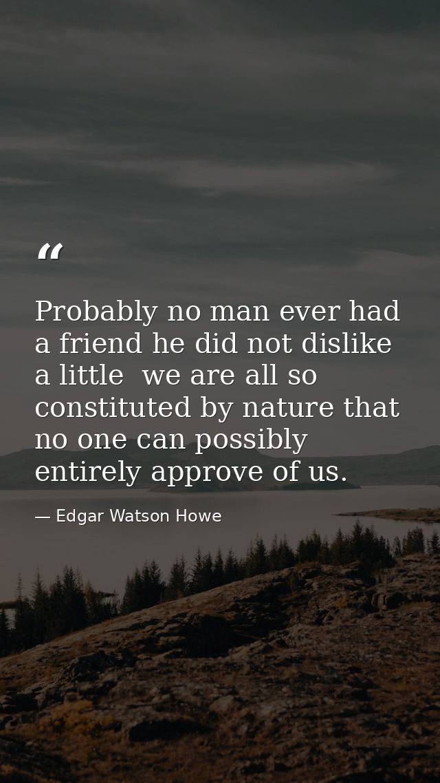 Probably no man ever had a friend he did not dislike a little  we are all so constituted by nature that no one can possi — Edgar Watson Howe
