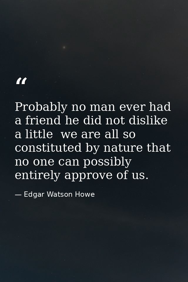 Probably no man ever had a friend he did not dislike a little  we are all so constituted by nature that no one can possi — Edgar Watson Howe