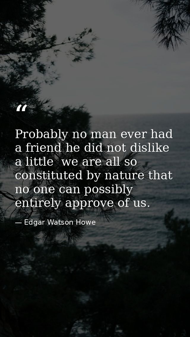 Probably no man ever had a friend he did not dislike a little  we are all so constituted by nature that no one can possi — Edgar Watson Howe