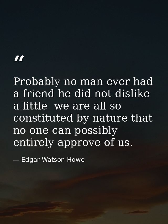 Probably no man ever had a friend he did not dislike a little  we are all so constituted by nature that no one can possi — Edgar Watson Howe
