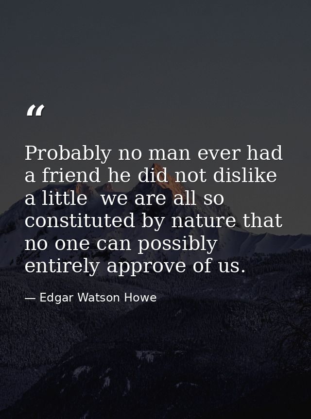Probably no man ever had a friend he did not dislike a little  we are all so constituted by nature that no one can possi — Edgar Watson Howe