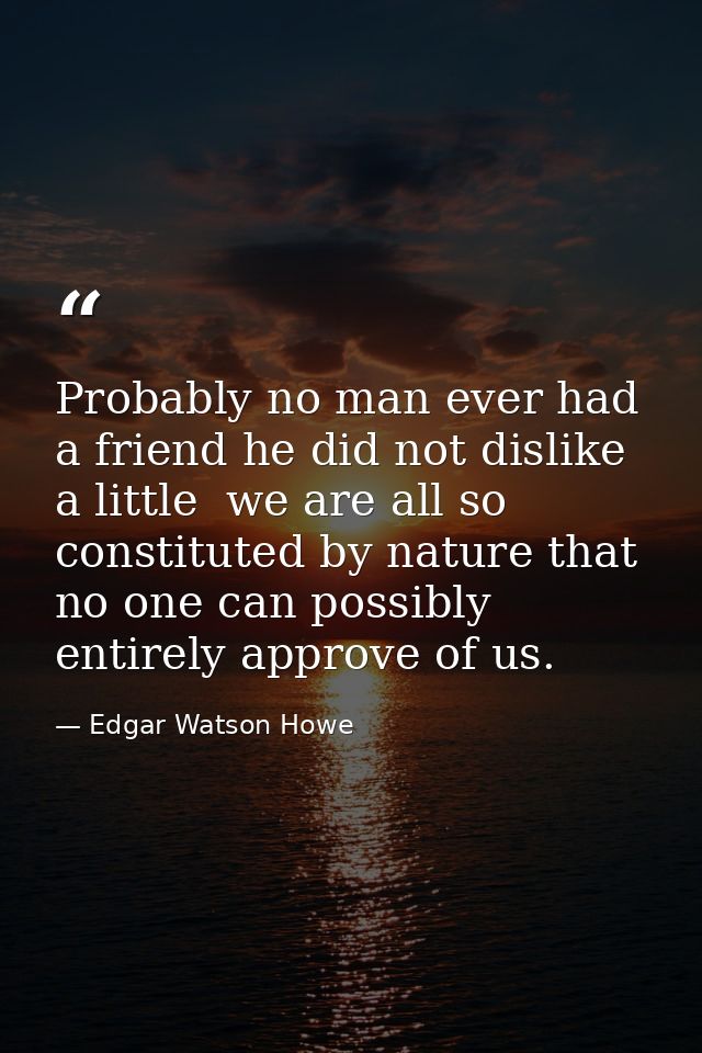 Probably no man ever had a friend he did not dislike a little  we are all so constituted by nature that no one can possi — Edgar Watson Howe