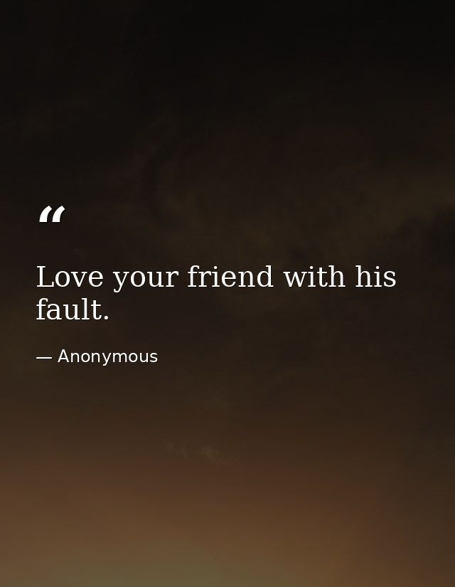 Love your friend with his fault. — Anonymous