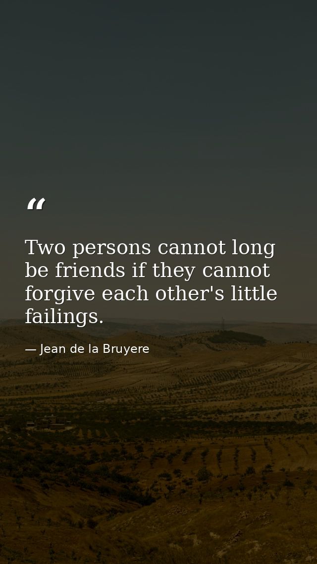 Two persons cannot long be friends if they cannot forgive each other's little failings. — Jean de la Bruyere