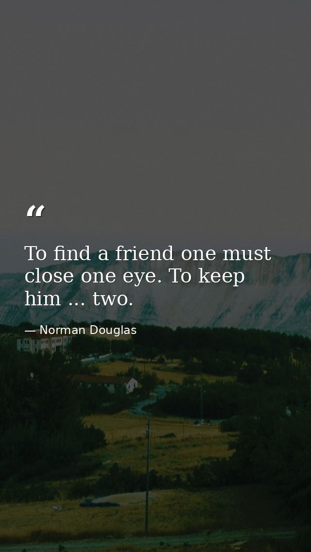 To find a friend one must close one eye. To keep him ... two. — Norman Douglas