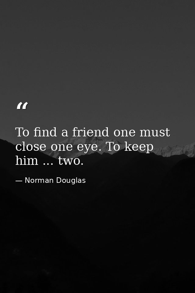To find a friend one must close one eye. To keep him ... two. — Norman Douglas