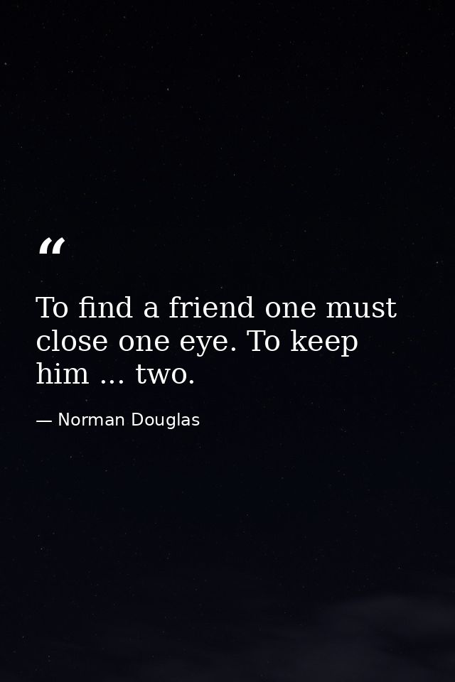 To find a friend one must close one eye. To keep him ... two. — Norman Douglas