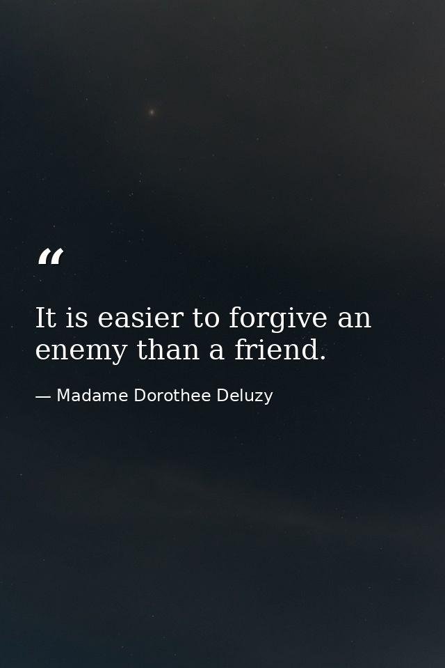 It is easier to forgive an enemy than a friend. — Madame Dorothee Deluzy