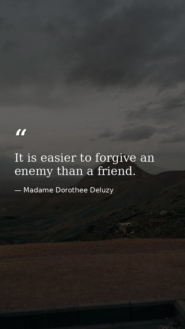 It is easier to forgive an enemy than a friend. — Madame Dorothee Deluzy