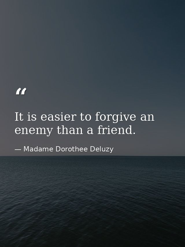 It is easier to forgive an enemy than a friend. — Madame Dorothee Deluzy
