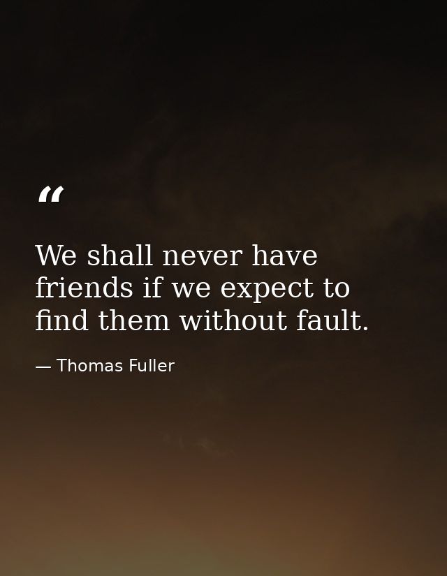 We shall never have friends if we expect to find them without fault. — Thomas Fuller