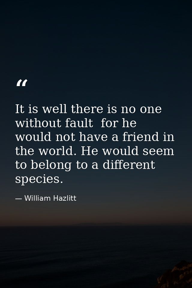 It is well there is no one without fault  for he would not have a friend in the world. He would seem to belong to a diff — William Hazlitt