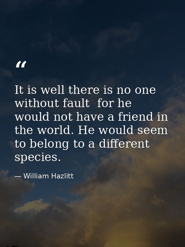 It is well there is no one without fault  for he would not have a friend in the world. He would seem to belong to a diff — William Hazlitt