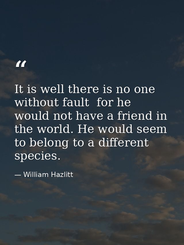 It is well there is no one without fault  for he would not have a friend in the world. He would seem to belong to a diff — William Hazlitt