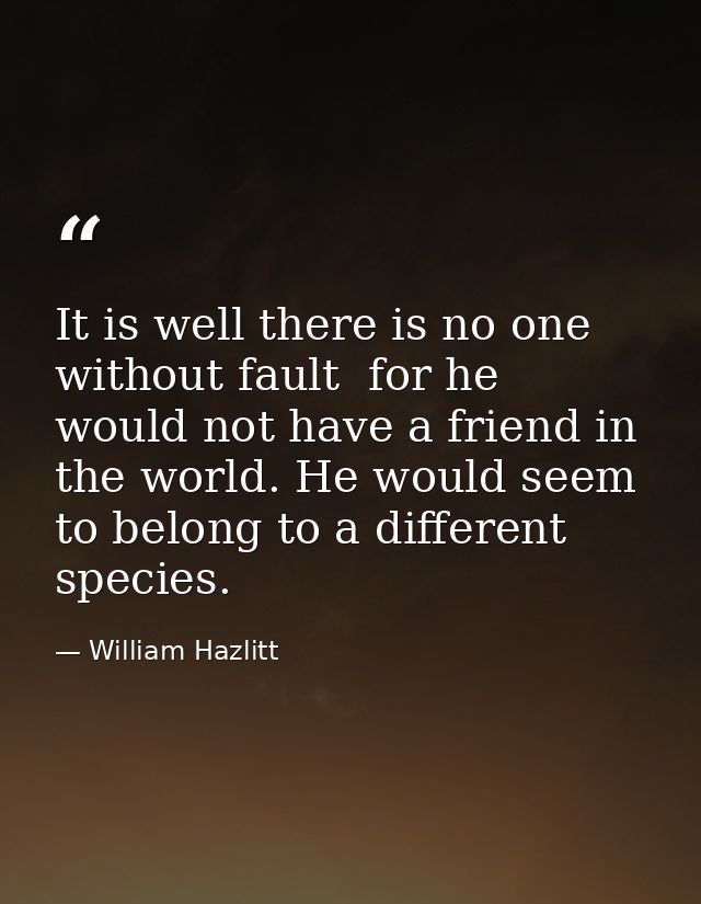 It is well there is no one without fault  for he would not have a friend in the world. He would seem to belong to a diff — William Hazlitt