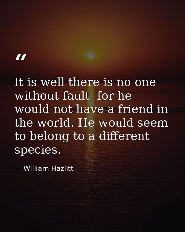 It is well there is no one without fault  for he would not have a friend in the world. He would seem to belong to a diff — William Hazlitt