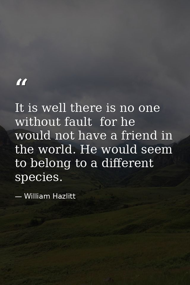 It is well there is no one without fault  for he would not have a friend in the world. He would seem to belong to a diff — William Hazlitt
