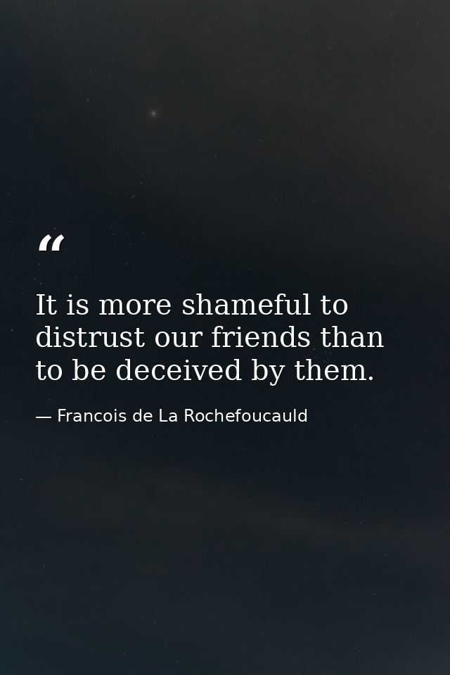 It is more shameful to distrust our friends than to be deceived by them. — Francois de La Rochefoucauld