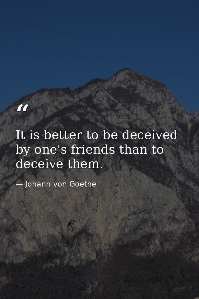 It is better to be deceived by one's friends than to deceive them. — Johann von Goethe