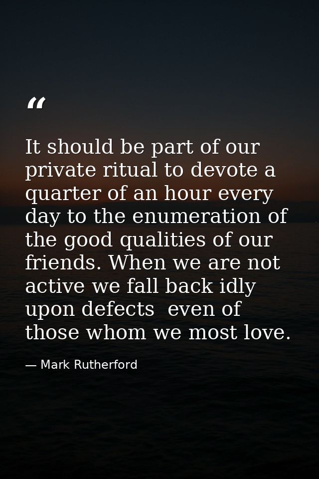 It should be part of our private ritual to devote a quarter of an hour every day to the enumeration of the good qualitie — Mark Rutherford