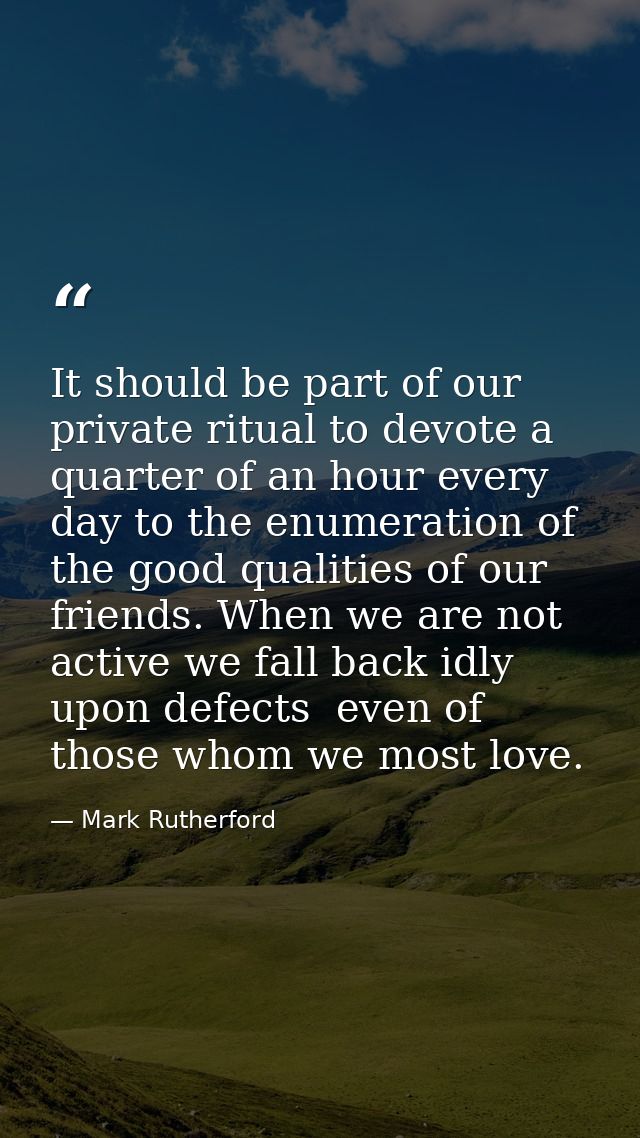It should be part of our private ritual to devote a quarter of an hour every day to the enumeration of the good qualitie — Mark Rutherford