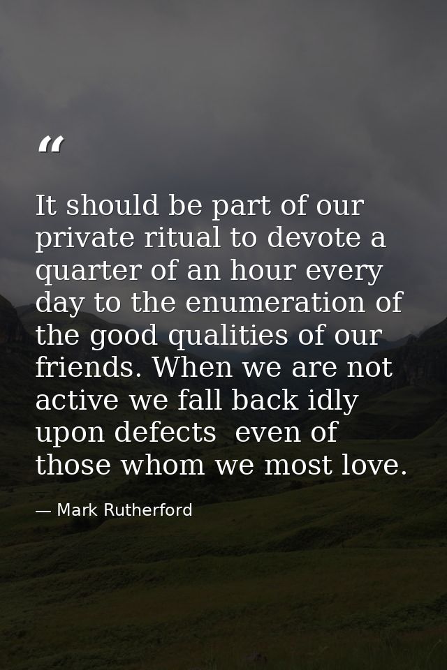 It should be part of our private ritual to devote a quarter of an hour every day to the enumeration of the good qualitie — Mark Rutherford