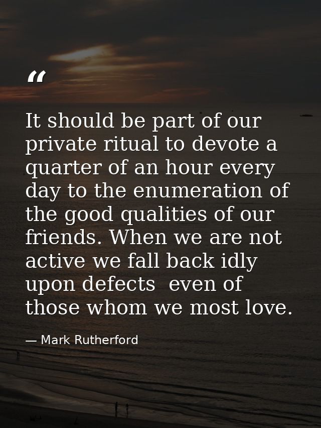It should be part of our private ritual to devote a quarter of an hour every day to the enumeration of the good qualitie — Mark Rutherford