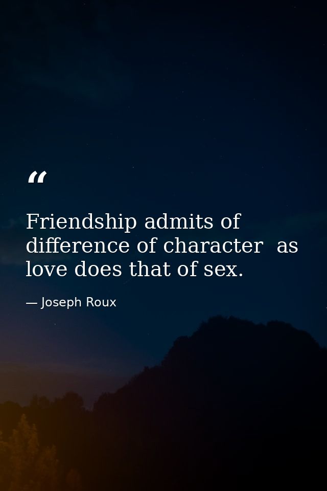 Friendship admits of difference of character  as love does that of sex. — Joseph Roux