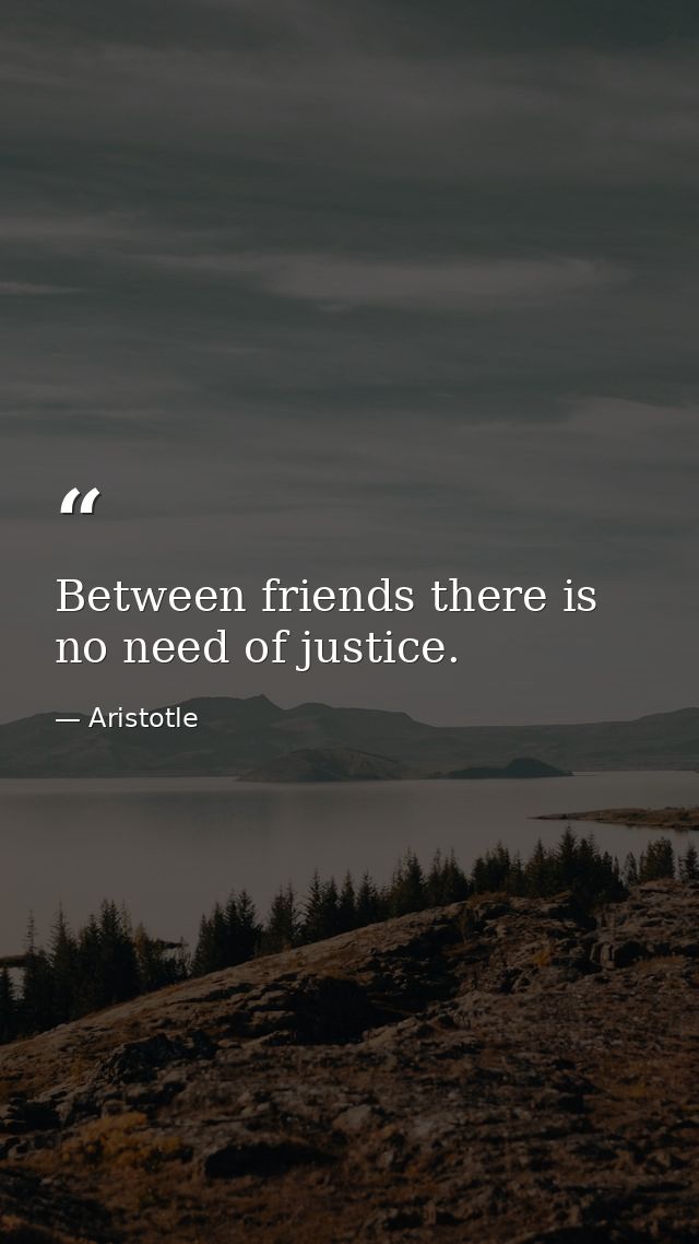 Between friends there is no need of justice. — Aristotle