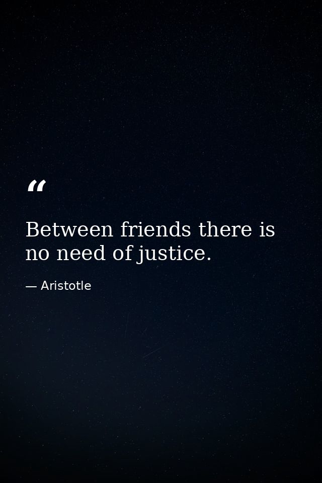 Between friends there is no need of justice. — Aristotle