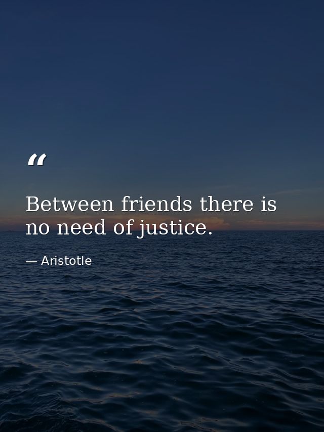Between friends there is no need of justice. — Aristotle