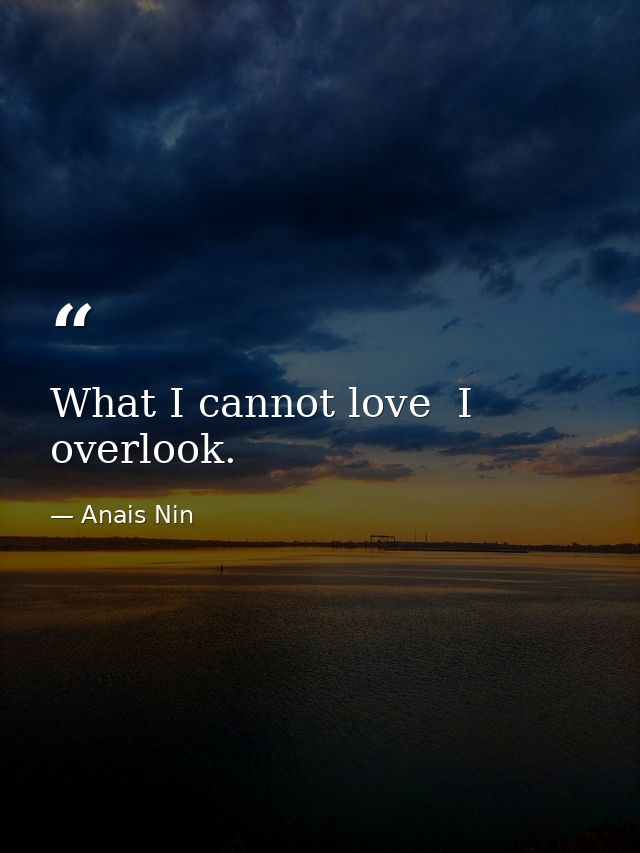 What I cannot love  I overlook. — Anais Nin