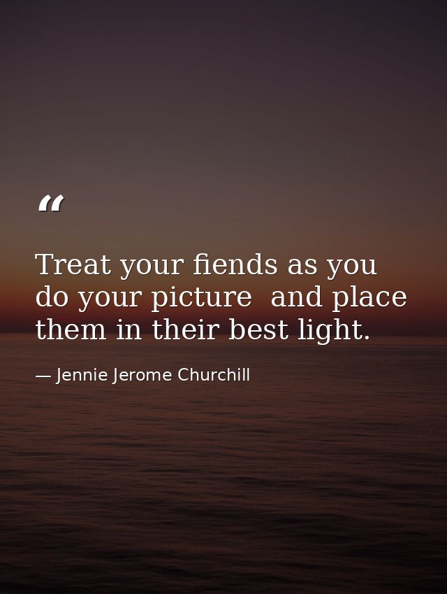 Treat your fiends as you do your picture  and place them in their best light. — Jennie Jerome Churchill
