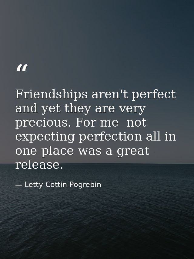 Friendships aren't perfect and yet they are very precious. For me  not expecting perfection all in one place was a great — Letty Cottin Pogrebin