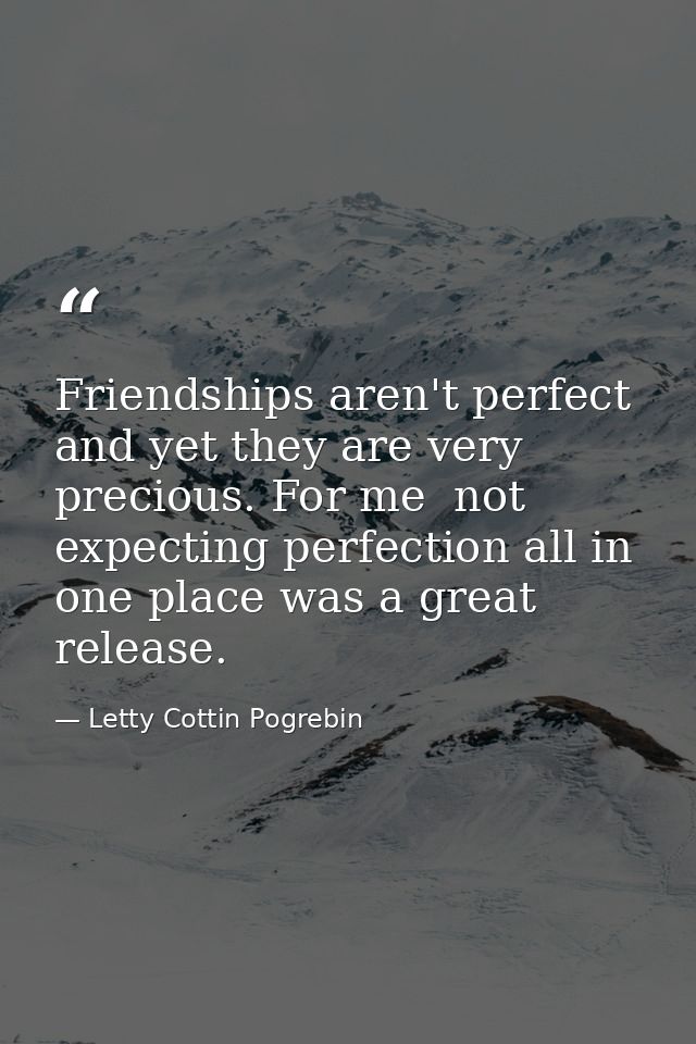 Friendships aren't perfect and yet they are very precious. For me  not expecting perfection all in one place was a great — Letty Cottin Pogrebin